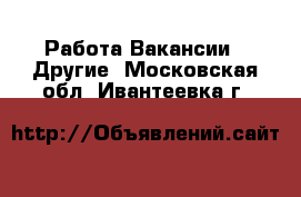 Работа Вакансии - Другие. Московская обл.,Ивантеевка г.